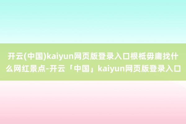 开云(中国)kaiyun网页版登录入口根柢毋庸找什么网红景点-开云「中国」kaiyun网页版登录入口