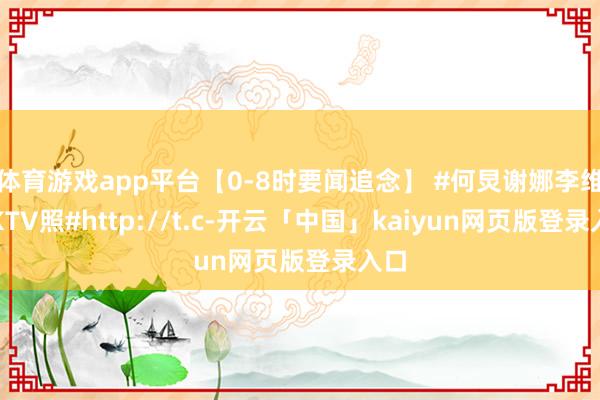 体育游戏app平台【0-8时要闻追念】 #何炅谢娜李维嘉KTV照#http://t.c-开云「中国」kaiyun网页版登录入口