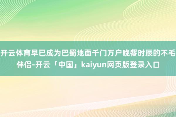 开云体育早已成为巴蜀地面千门万户晚餐时辰的不毛伴侣-开云「中国」kaiyun网页版登录入口