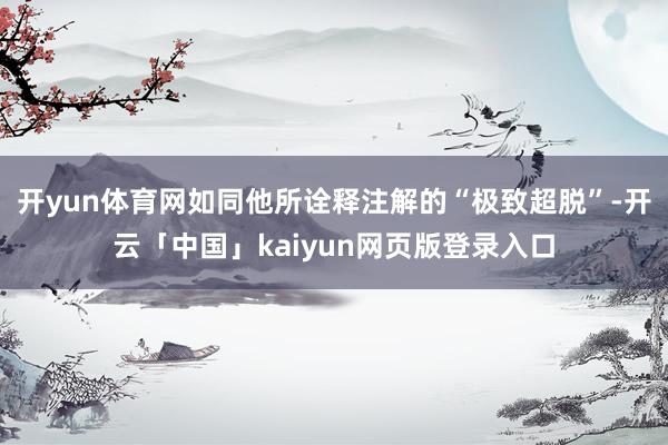 开yun体育网如同他所诠释注解的“极致超脱”-开云「中国」kaiyun网页版登录入口