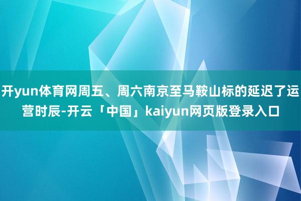 开yun体育网周五、周六南京至马鞍山标的延迟了运营时辰-开云「中国」kaiyun网页版登录入口