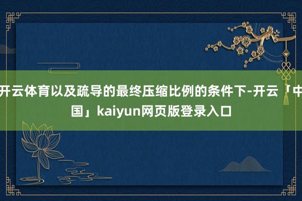 开云体育以及疏导的最终压缩比例的条件下-开云「中国」kaiyun网页版登录入口