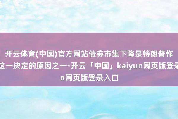 开云体育(中国)官方网站债券市集下降是特朗普作念出这一决定的原因之一-开云「中国」kaiyun网页版登录入口