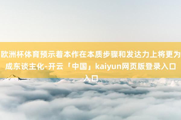 欧洲杯体育预示着本作在本质步骤和发达力上将更为成东谈主化-开云「中国」kaiyun网页版登录入口