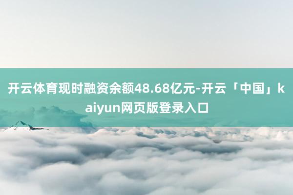 开云体育现时融资余额48.68亿元-开云「中国」kaiyun网页版登录入口