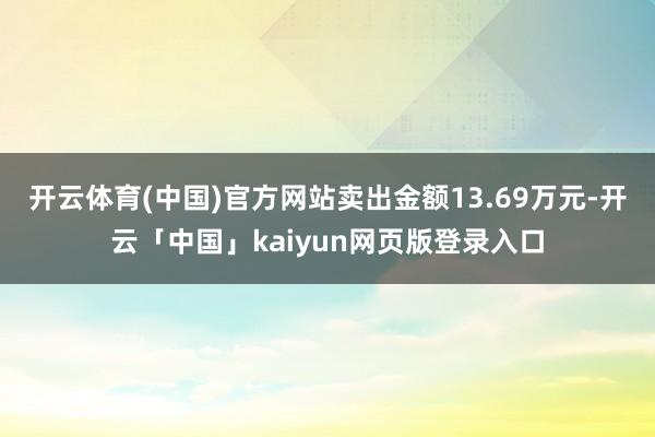 开云体育(中国)官方网站卖出金额13.69万元-开云「中国」kaiyun网页版登录入口