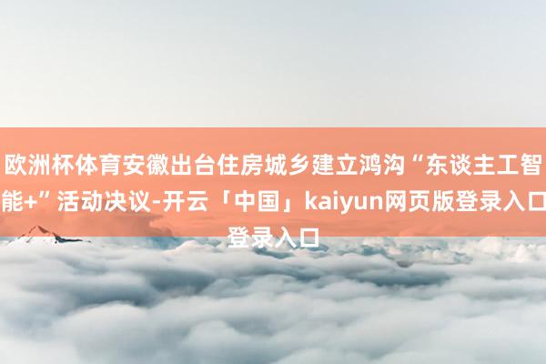 欧洲杯体育安徽出台住房城乡建立鸿沟“东谈主工智能+”活动决议-开云「中国」kaiyun网页版登录入口
