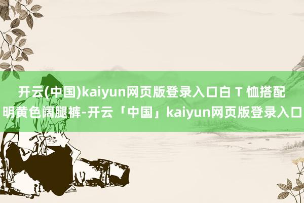 开云(中国)kaiyun网页版登录入口白 T 恤搭配明黄色阔腿裤-开云「中国」kaiyun网页版登录入口