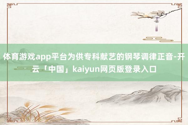 体育游戏app平台为供专科献艺的钢琴调律正音-开云「中国」kaiyun网页版登录入口