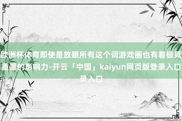 欧洲杯体育即使是放眼所有这个词游戏圈也有着极具重量的影响力-开云「中国」kaiyun网页版登录入口