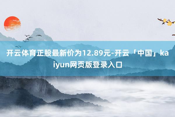 开云体育正股最新价为12.89元-开云「中国」kaiyun网页版登录入口