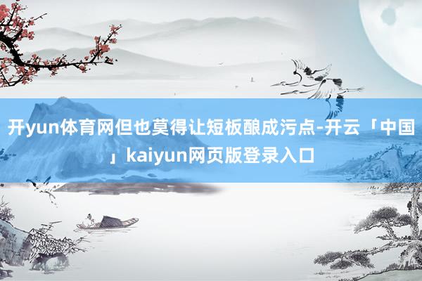 开yun体育网但也莫得让短板酿成污点-开云「中国」kaiyun网页版登录入口