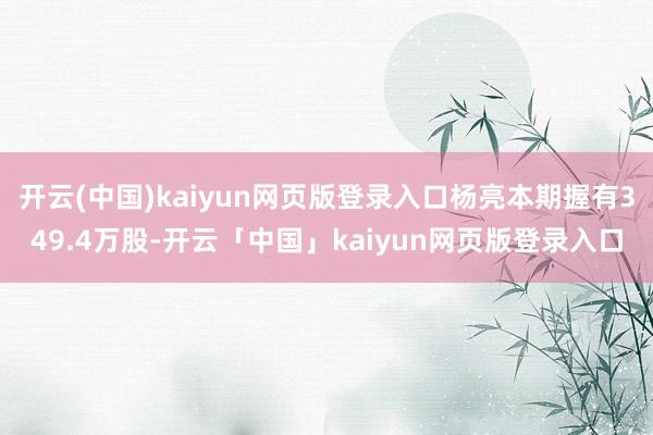 开云(中国)kaiyun网页版登录入口杨亮本期握有349.4万股-开云「中国」kaiyun网页版登录入口