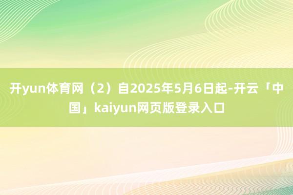 开yun体育网（2）自2025年5月6日起-开云「中国」kaiyun网页版登录入口