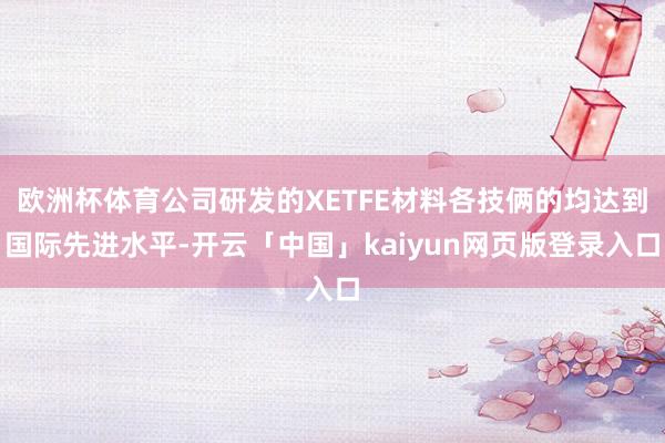 欧洲杯体育公司研发的XETFE材料各技俩的均达到国际先进水平-开云「中国」kaiyun网页版登录入口