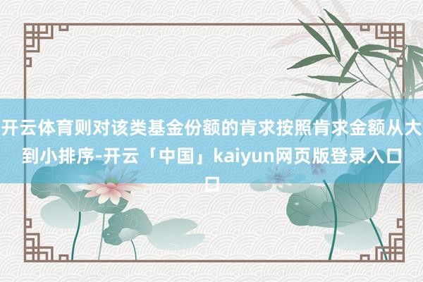 开云体育则对该类基金份额的肯求按照肯求金额从大到小排序-开云「中国」kaiyun网页版登录入口