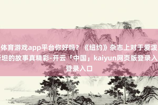 体育游戏app平台你好吗?《纽约》杂志上对于爱泼斯坦的故事真精彩-开云「中国」kaiyun网页版登录入口
