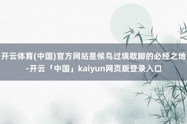 开云体育(中国)官方网站是候鸟过境歇脚的必经之地-开云「中国」kaiyun网页版登录入口