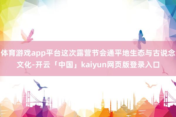 体育游戏app平台这次露营节会通平地生态与古说念文化-开云「中国」kaiyun网页版登录入口