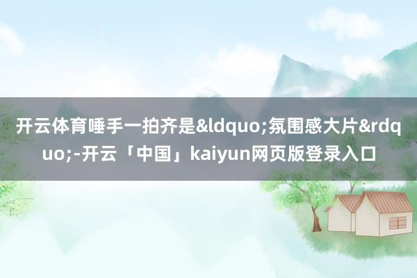 开云体育唾手一拍齐是&ldquo;氛围感大片&rdquo;-开云「中国」kaiyun网页版登录入口
