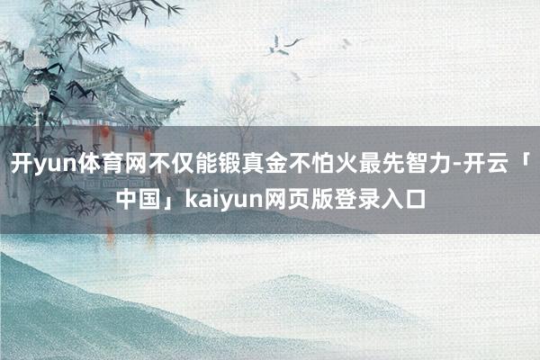 开yun体育网不仅能锻真金不怕火最先智力-开云「中国」kaiyun网页版登录入口