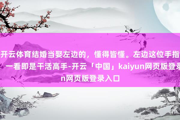 开云体育结婚当娶左边的，懂得皆懂。左边这位手指纤细，一看即是干活高手-开云「中国」kaiyun网页版登录入口
