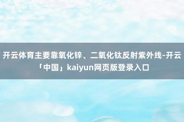 开云体育主要靠氧化锌、二氧化钛反射紫外线-开云「中国」kaiyun网页版登录入口