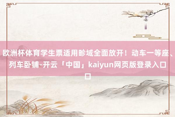 欧洲杯体育学生票适用畛域全面放开！动车一等座、列车卧铺-开云「中国」kaiyun网页版登录入口