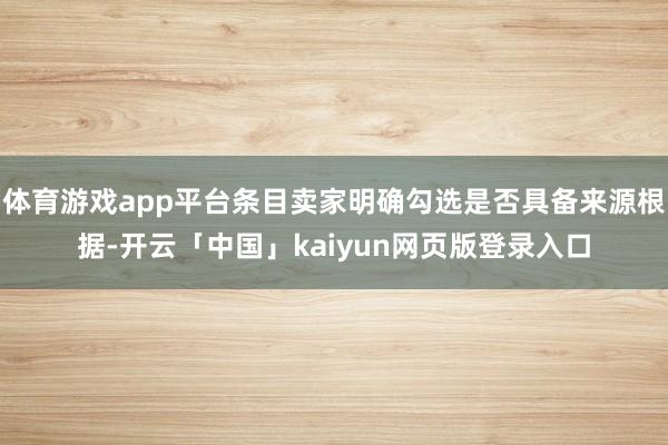 体育游戏app平台条目卖家明确勾选是否具备来源根据-开云「中国」kaiyun网页版登录入口