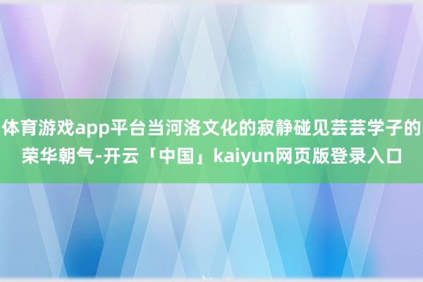 体育游戏app平台当河洛文化的寂静碰见芸芸学子的荣华朝气-开云「中国」kaiyun网页版登录入口