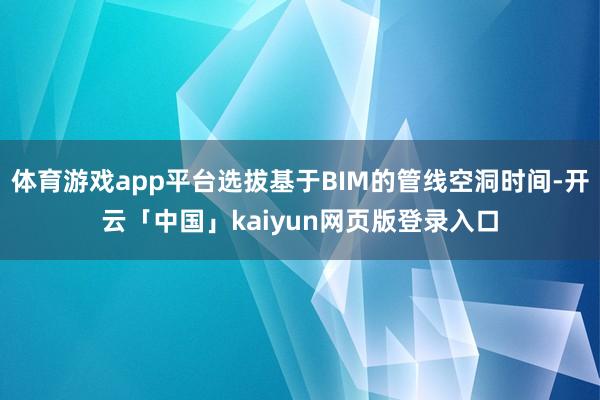 体育游戏app平台选拔基于BIM的管线空洞时间-开云「中国」kaiyun网页版登录入口