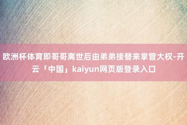 欧洲杯体育即哥哥离世后由弟弟接替来掌管大权-开云「中国」kaiyun网页版登录入口
