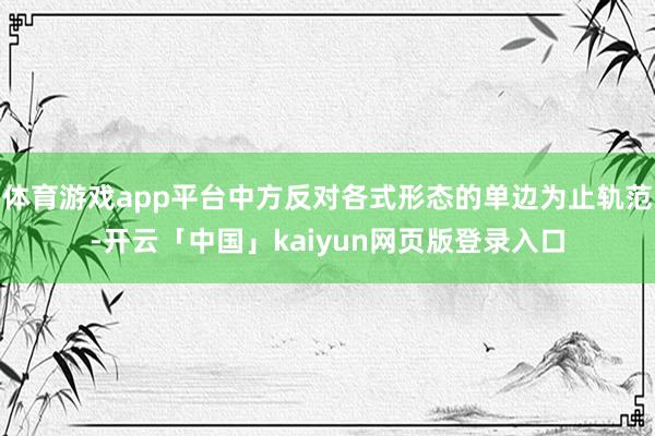 体育游戏app平台中方反对各式形态的单边为止轨范-开云「中国」kaiyun网页版登录入口