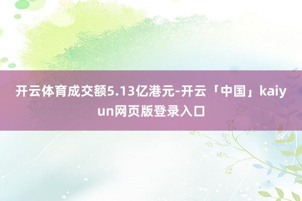 开云体育成交额5.13亿港元-开云「中国」kaiyun网页版登录入口