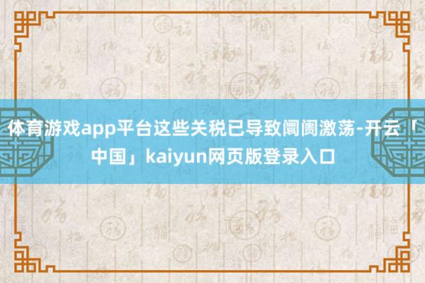 体育游戏app平台这些关税已导致阛阓激荡-开云「中国」kaiyun网页版登录入口