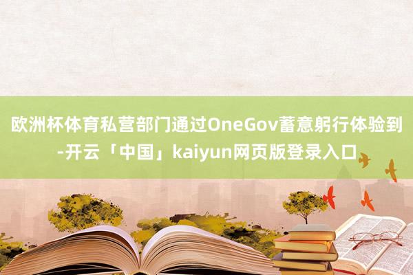 欧洲杯体育私营部门通过OneGov蓄意躬行体验到-开云「中国」kaiyun网页版登录入口