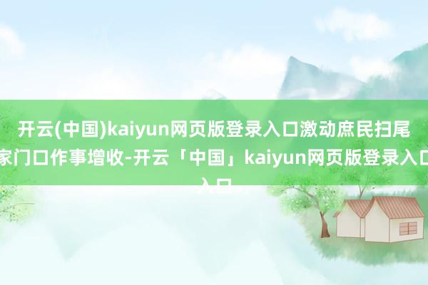 开云(中国)kaiyun网页版登录入口激动庶民扫尾家门口作事增收-开云「中国」kaiyun网页版登录入口
