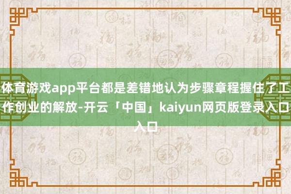 体育游戏app平台都是差错地认为步骤章程握住了工作创业的解放-开云「中国」kaiyun网页版登录入口