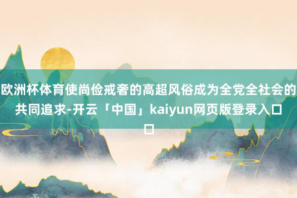 欧洲杯体育使尚俭戒奢的高超风俗成为全党全社会的共同追求-开云「中国」kaiyun网页版登录入口
