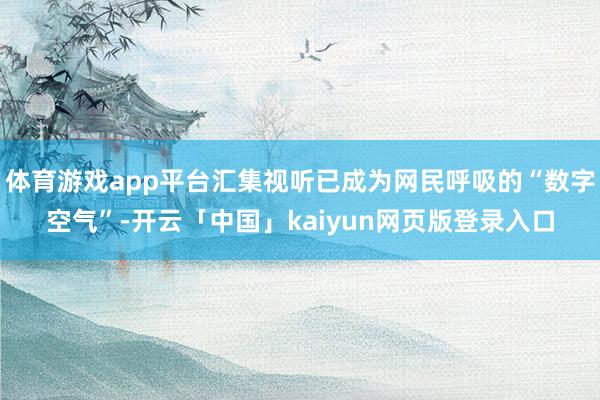 体育游戏app平台汇集视听已成为网民呼吸的“数字空气”-开云「中国」kaiyun网页版登录入口