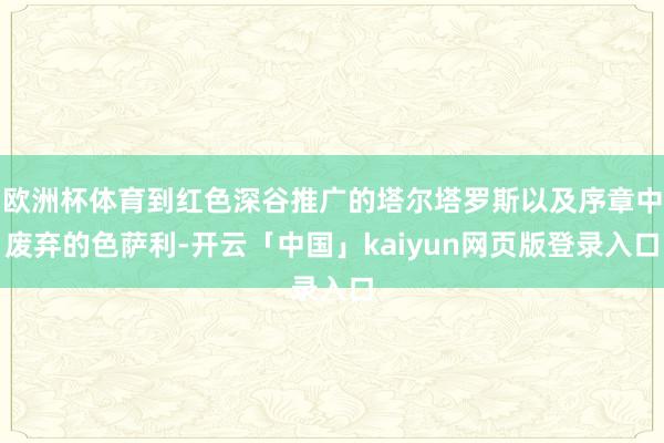 欧洲杯体育到红色深谷推广的塔尔塔罗斯以及序章中废弃的色萨利-开云「中国」kaiyun网页版登录入口