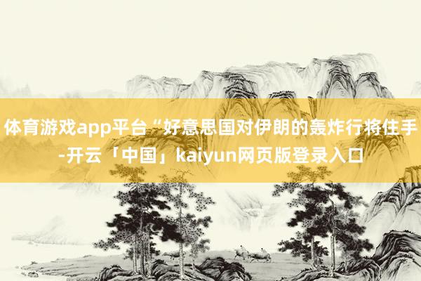 体育游戏app平台“好意思国对伊朗的轰炸行将住手-开云「中国」kaiyun网页版登录入口