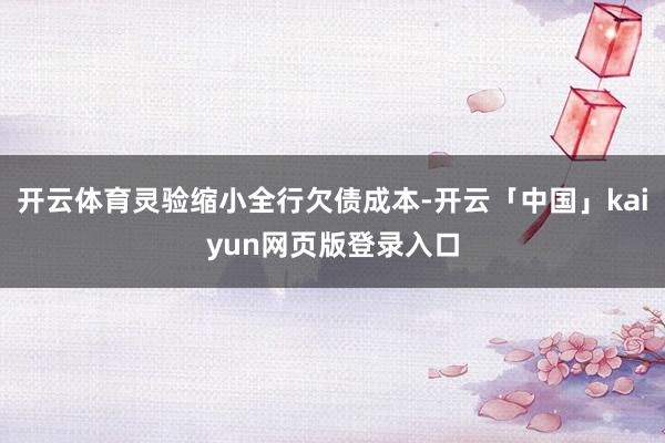 开云体育灵验缩小全行欠债成本-开云「中国」kaiyun网页版登录入口