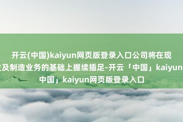 开云(中国)kaiyun网页版登录入口公司将在现存居品时期研发及制造业务的基础上握续插足-开云「中国」kaiyun网页版登录入口