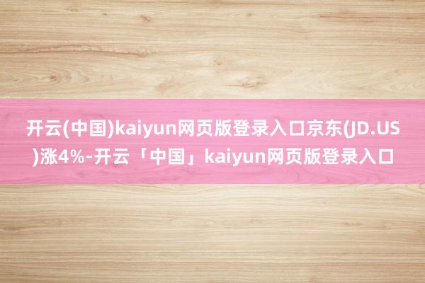 开云(中国)kaiyun网页版登录入口京东(JD.US)涨4%-开云「中国」kaiyun网页版登录入口
