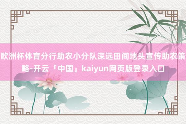 欧洲杯体育分行助农小分队深远田间地头宣传助农策略-开云「中国」kaiyun网页版登录入口