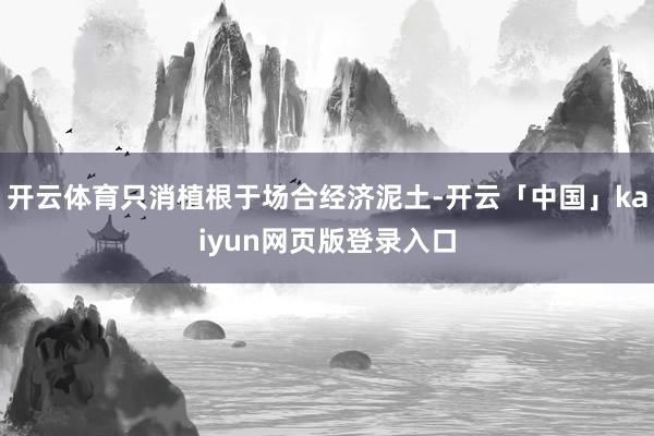 开云体育只消植根于场合经济泥土-开云「中国」kaiyun网页版登录入口