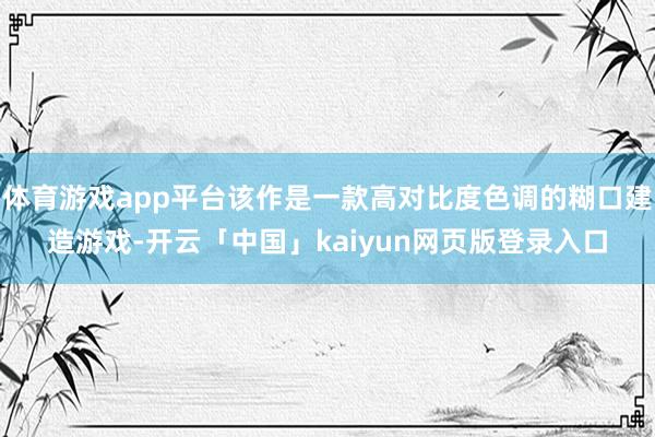 体育游戏app平台该作是一款高对比度色调的糊口建造游戏-开云「中国」kaiyun网页版登录入口