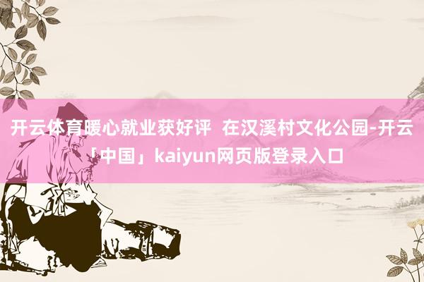开云体育暖心就业获好评  在汉溪村文化公园-开云「中国」kaiyun网页版登录入口
