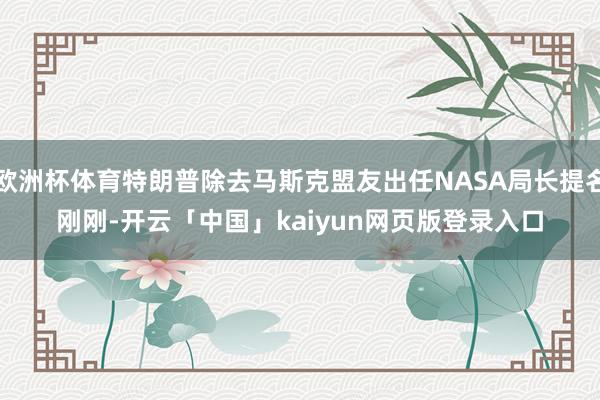 欧洲杯体育特朗普除去马斯克盟友出任NASA局长提名 刚刚-开云「中国」kaiyun网页版登录入口